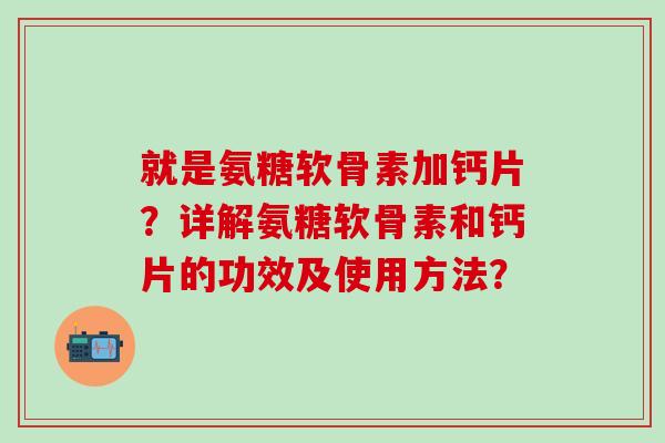 就是氨糖软骨素加钙片？详解氨糖软骨素和钙片的功效及使用方法？-第1张图片-氨糖科普网