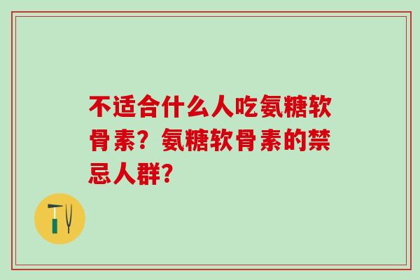 不适合什么人吃氨糖软骨素?氨糖软骨素的禁忌人群?-第1张图片-氨糖科普网 不适合什么人吃氨糖软骨素?氨糖软骨素的禁忌人群?-第1张图片-氨糖科普网