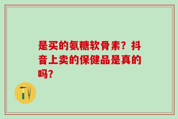 是买的氨糖软骨素?抖音上卖的保健品是真的吗?-第1张图片-氨糖科普网 是买的氨糖软骨素?抖音上卖的保健品是真的吗?-第1张图片-氨糖科普网