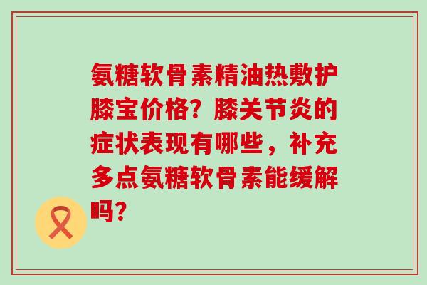 氨糖软骨素精油热敷护膝宝价格?膝关节炎的症状表现有哪些,补充多点氨糖软骨素能缓解吗?-第1张图片-氨糖科普网 氨糖软骨素精油热敷护膝宝价格?膝关节炎的症状表现有哪些,补充多点氨糖软骨素能缓解吗?-第1张图片-氨糖科普网