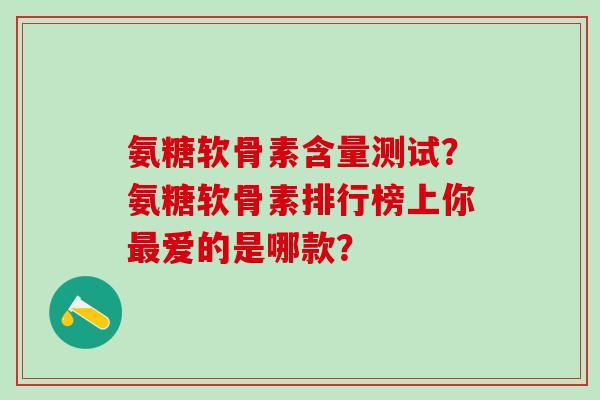 氨糖软骨素含量测试？氨糖软骨素排行榜上你最爱的是哪款？-第1张图片-氨糖科普网