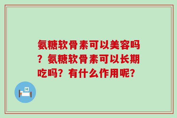 氨糖软骨素可以美容吗？氨糖软骨素可以长期吃吗？有什么作用呢？-第1张图片-氨糖科普网