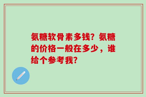 氨糖软骨素多钱?氨糖的价格一般在多少,谁给个参考我?-第1张图片-氨糖科普网 氨糖软骨素多钱?氨糖的价格一般在多少,谁给个参考我?-第1张图片-氨糖科普网