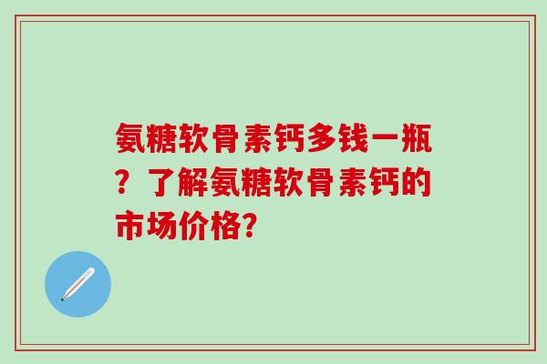 氨糖软骨素钙多钱一瓶?了解氨糖软骨素钙的市场价格?-第1张图片-氨糖科普网 氨糖软骨素钙多钱一瓶?了解氨糖软骨素钙的市场价格?-第1张图片-氨糖科普网