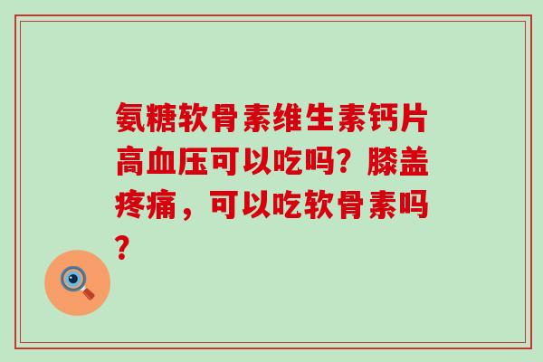 氨糖软骨素维生素钙片高血压可以吃吗?膝盖疼痛,可以吃软骨素吗?-第1张图片-氨糖科普网 氨糖软骨素维生素钙片高血压可以吃吗?膝盖疼痛,可以吃软骨素吗?-第1张图片-氨糖科普网