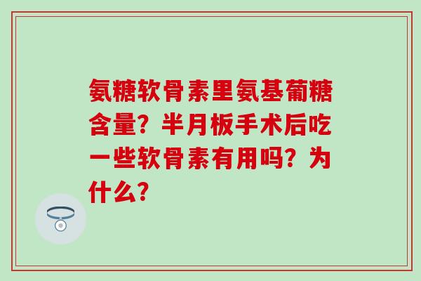 氨糖软骨素里氨基葡糖含量？半月板手术后吃一些软骨素有用吗？为什么？-第1张图片-氨糖科普网