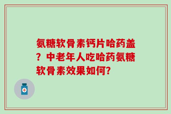 氨糖软骨素钙片哈药盖?中老年人吃哈药氨糖软骨素效果如何?-第1张图片-氨糖科普网 氨糖软骨素钙片哈药盖?中老年人吃哈药氨糖软骨素效果如何?-第1张图片-氨糖科普网