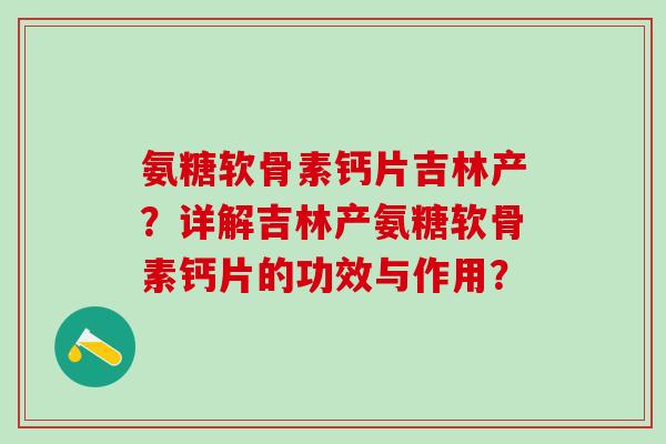 氨糖软骨素钙片吉林产?详解吉林产氨糖软骨素钙片的功效与作用?-第1张图片-氨糖科普网 氨糖软骨素钙片吉林产?详解吉林产氨糖软骨素钙片的功效与作用?-第1张图片-氨糖科普网