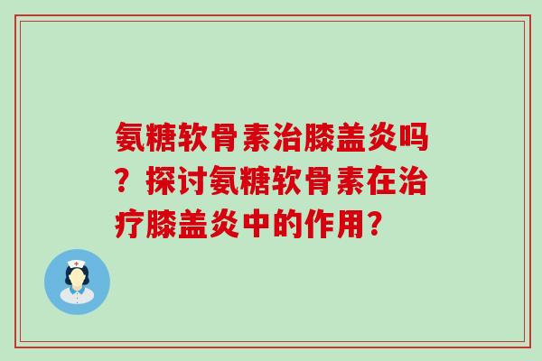 氨糖软骨素治膝盖炎吗?探讨氨糖软骨素在治疗膝盖炎中的作用?-第1张图片-氨糖科普网 氨糖软骨素治膝盖炎吗?探讨氨糖软骨素在治疗膝盖炎中的作用?-第1张图片-氨糖科普网