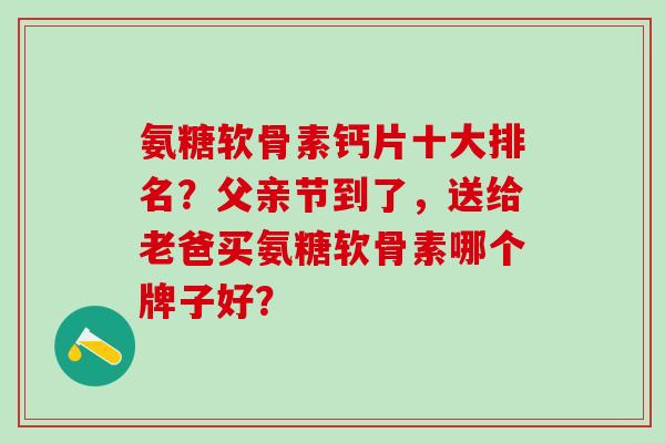 氨糖软骨素钙片十大排名?父亲节到了,送给老爸买氨糖软骨素哪个牌子好?-第1张图片-氨糖科普网 氨糖软骨素钙片十大排名?父亲节到了,送给老爸买氨糖软骨素哪个牌子好?-第1张图片-氨糖科普网