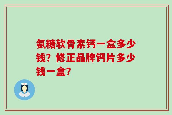 氨糖软骨素钙一盒多少钱?修正品牌钙片多少钱一盒?-第1张图片-氨糖科普网 氨糖软骨素钙一盒多少钱?修正品牌钙片多少钱一盒?-第1张图片-氨糖科普网