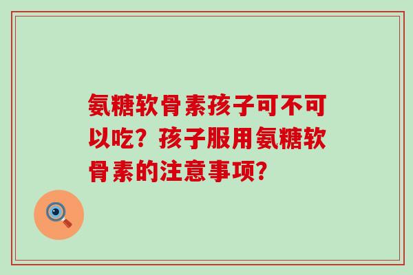 氨糖软骨素孩子可不可以吃?孩子服用氨糖软骨素的注意事项?-第1张图片-氨糖科普网 氨糖软骨素孩子可不可以吃?孩子服用氨糖软骨素的注意事项?-第1张图片-氨糖科普网