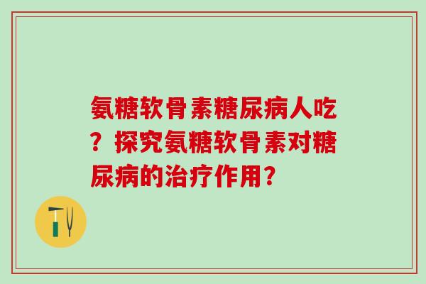 氨糖软骨素糖尿病人吃？探究氨糖软骨素对糖尿病的治疗作用？-第1张图片-氨糖科普网