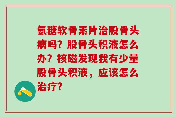 氨糖软骨素片治股骨头病吗?股骨头积液怎么办?核磁发现我有少量股骨头积液,应该怎么治疗?-第1张图片-氨糖科普网 氨糖软骨素片治股骨头病吗?股骨头积液怎么办?核磁发现我有少量股骨头积液,应该怎么治疗?-第1张图片-氨糖科普网
