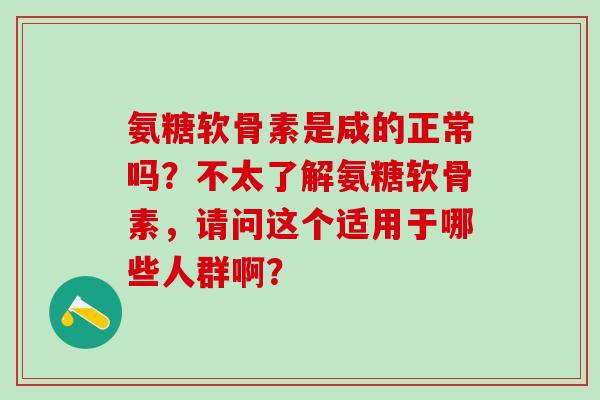 氨糖软骨素是咸的正常吗?不太了解氨糖软骨素,请问这个适用于哪些人群啊?-第1张图片-氨糖科普网 氨糖软骨素是咸的正常吗?不太了解氨糖软骨素,请问这个适用于哪些人群啊?-第1张图片-氨糖科普网