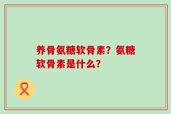 养骨氨糖软骨素?氨糖软骨素是什么?-第1张图片-氨糖科普网 养骨氨糖软骨素?氨糖软骨素是什么?-第1张图片-氨糖科普网
