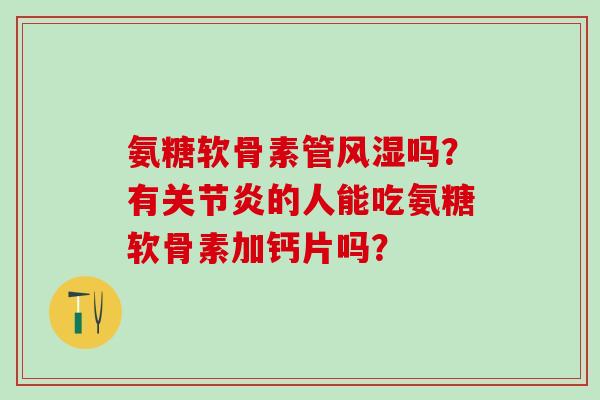 氨糖软骨素管风湿吗？有关节炎的人能吃氨糖软骨素加钙片吗？-第1张图片-氨糖科普网