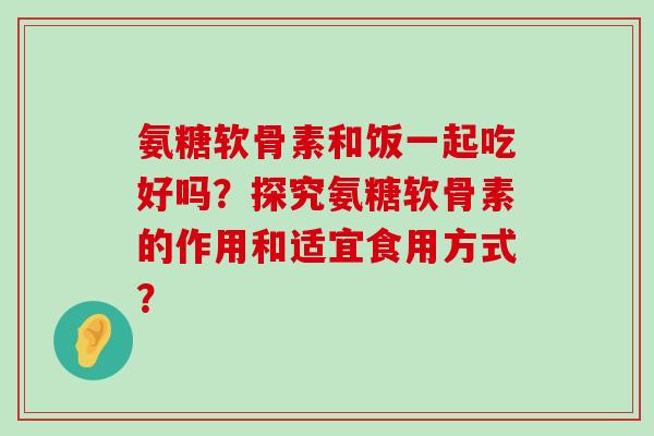 氨糖软骨素和饭一起吃好吗?探究氨糖软骨素的作用和适宜食用方式?-第1张图片-氨糖科普网 氨糖软骨素和饭一起吃好吗?探究氨糖软骨素的作用和适宜食用方式?-第1张图片-氨糖科普网