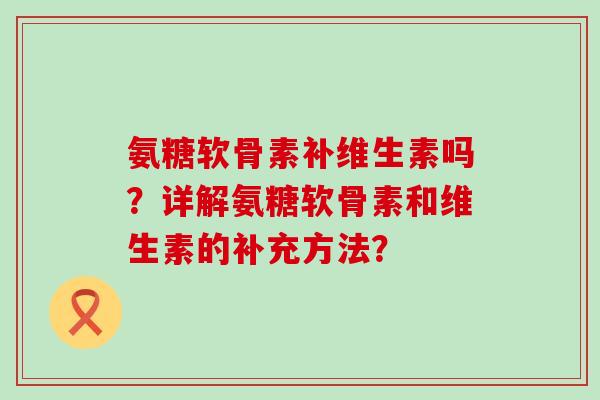 氨糖软骨素补维生素吗?详解氨糖软骨素和维生素的补充方法?-第1张图片-氨糖科普网 氨糖软骨素补维生素吗?详解氨糖软骨素和维生素的补充方法?-第1张图片-氨糖科普网