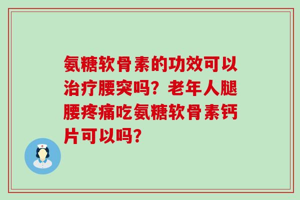 氨糖软骨素的功效可以治疗腰突吗?老年人腿腰疼痛吃氨糖软骨素钙片可以吗?-第1张图片-氨糖科普网 氨糖软骨素的功效可以治疗腰突吗?老年人腿腰疼痛吃氨糖软骨素钙片可以吗?-第1张图片-氨糖科普网