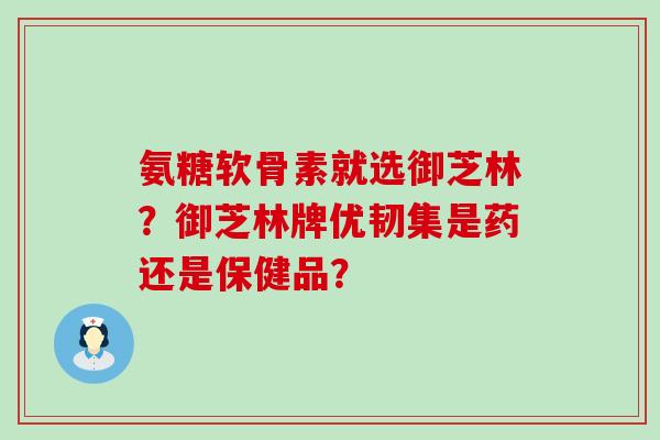 氨糖软骨素就选御芝林?御芝林牌优韧集是药还是保健品?-第1张图片-氨糖科普网 氨糖软骨素就选御芝林?御芝林牌优韧集是药还是保健品?-第1张图片-氨糖科普网