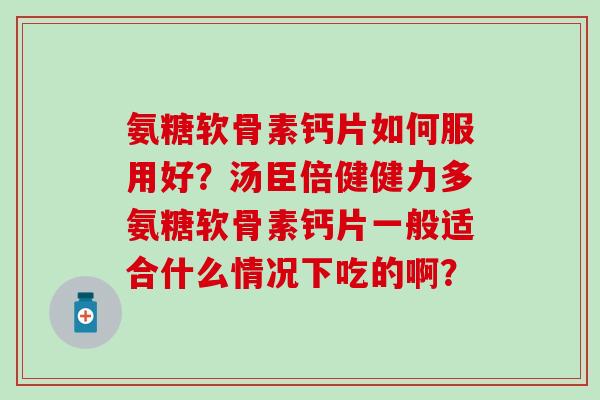 氨糖软骨素钙片如何服用好?汤臣倍健健力多氨糖软骨素钙片一般适合什么情况下吃的啊?-第1张图片-氨糖科普网 氨糖软骨素钙片如何服用好?汤臣倍健健力多氨糖软骨素钙片一般适合什么情况下吃的啊?-第1张图片-氨糖科普网