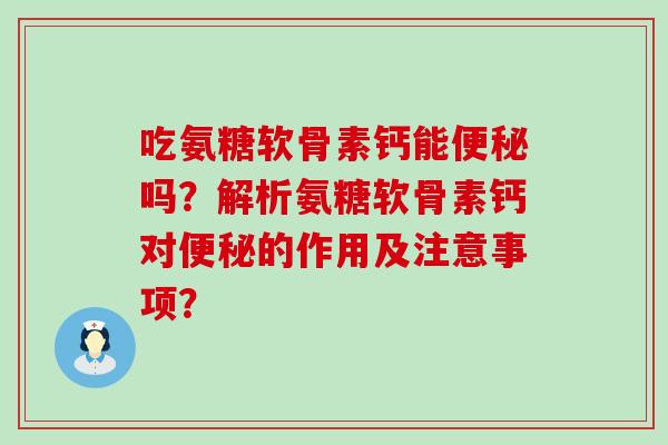 吃氨糖软骨素钙能便秘吗?解析氨糖软骨素钙对便秘的作用及注意事项?-第1张图片-氨糖科普网 吃氨糖软骨素钙能便秘吗?解析氨糖软骨素钙对便秘的作用及注意事项?-第1张图片-氨糖科普网