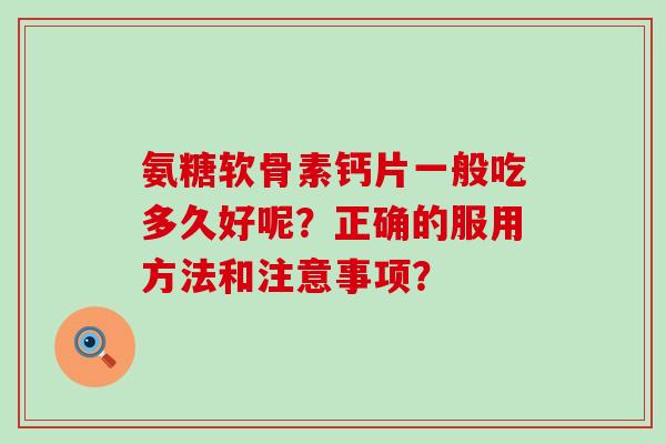 氨糖软骨素钙片一般吃多久好呢？正确的服用方法和注意事项？-第1张图片-氨糖科普网