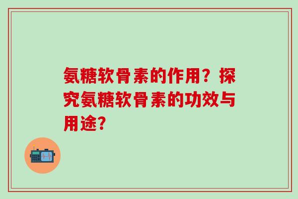 氨糖软骨素的作用?探究氨糖软骨素的功效与用途?-第1张图片-氨糖科普网 氨糖软骨素的作用?探究氨糖软骨素的功效与用途?-第1张图片-氨糖科普网