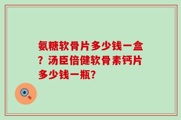 氨糖软骨片多少钱一盒?汤臣倍健软骨素钙片多少钱一瓶?-第1张图片-氨糖科普网 氨糖软骨片多少钱一盒?汤臣倍健软骨素钙片多少钱一瓶?-第1张图片-氨糖科普网