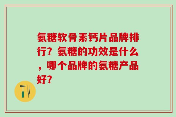氨糖软骨素钙片品牌排行?氨糖的功效是什么,哪个品牌的氨糖产品好?-第1张图片-氨糖科普网 氨糖软骨素钙片品牌排行?氨糖的功效是什么,哪个品牌的氨糖产品好?-第1张图片-氨糖科普网