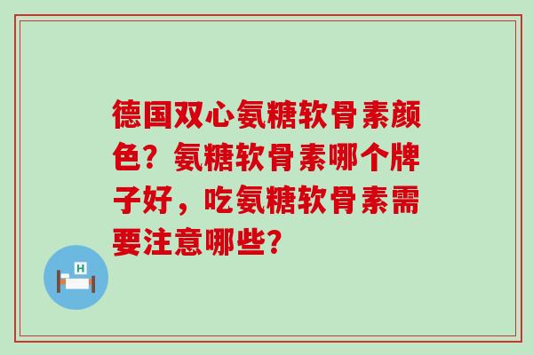 德国双心氨糖软骨素颜色？氨糖软骨素哪个牌子好，吃氨糖软骨素需要注意哪些？-第1张图片-氨糖科普网