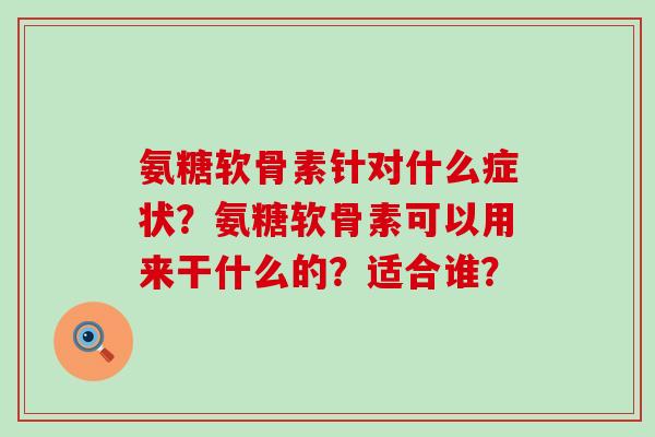 氨糖软骨素针对什么症状？氨糖软骨素可以用来干什么的？适合谁？-第1张图片-氨糖科普网
