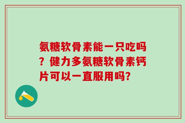 氨糖软骨素能一只吃吗?健力多氨糖软骨素钙片可以一直服用吗?-第1张图片-氨糖科普网 氨糖软骨素能一只吃吗?健力多氨糖软骨素钙片可以一直服用吗?-第1张图片-氨糖科普网