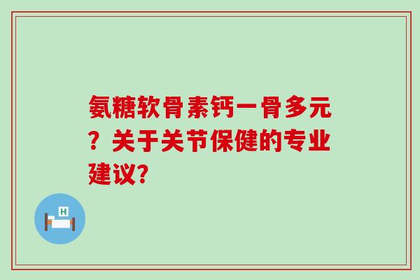 氨糖软骨素钙一骨多元？关于关节保健的专业建议？-第1张图片-氨糖科普网