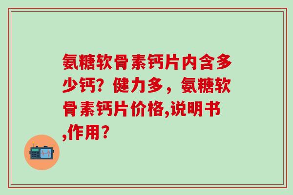 氨糖软骨素钙片内含多少钙?健力多,氨糖软骨素钙片价格,说明书,作用?-第1张图片-氨糖科普网 氨糖软骨素钙片内含多少钙?健力多,氨糖软骨素钙片价格,说明书,作用?-第1张图片-氨糖科普网