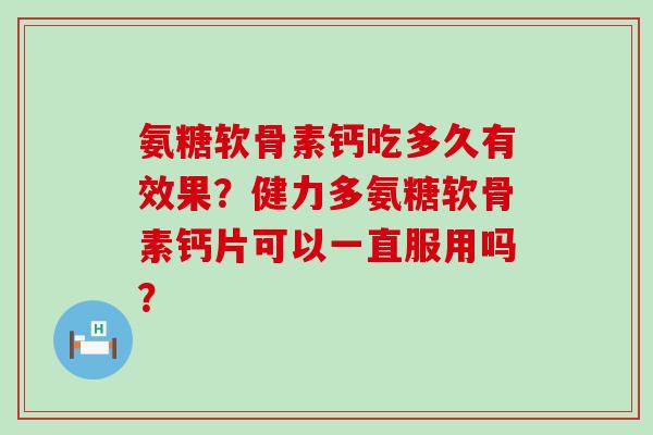 氨糖软骨素钙吃多久有效果?健力多氨糖软骨素钙片可以一直服用吗?-第1张图片-氨糖科普网 氨糖软骨素钙吃多久有效果?健力多氨糖软骨素钙片可以一直服用吗?-第1张图片-氨糖科普网