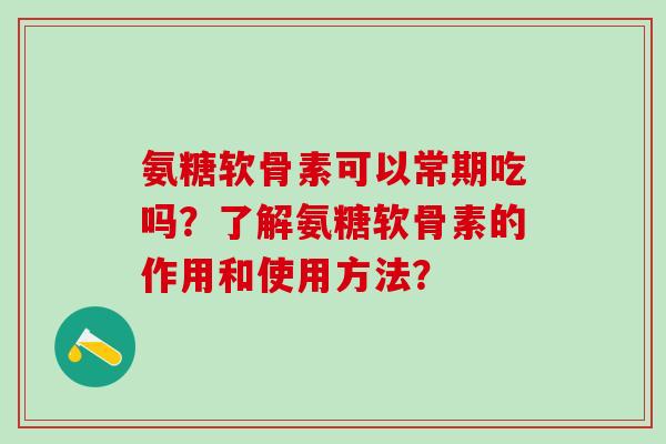 氨糖软骨素可以常期吃吗？了解氨糖软骨素的作用和使用方法？-第1张图片-氨糖科普网