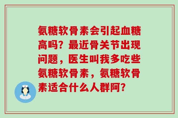 氨糖软骨素会引起血糖高吗？最近骨关节出现问题，医生叫我多吃些氨糖软骨素，氨糖软骨素适合什么人群阿？-第1张图片-氨糖科普网