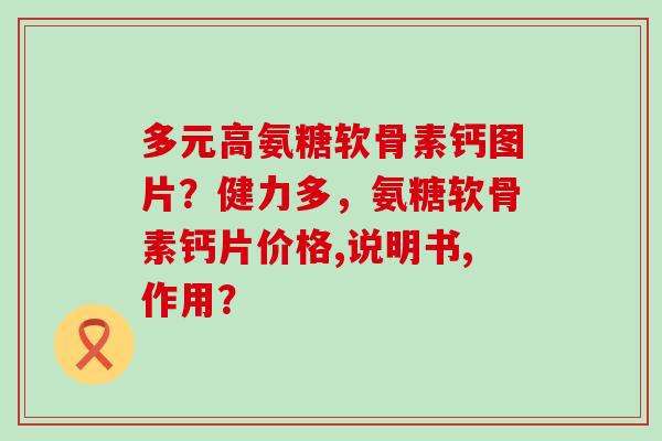 多元高氨糖软骨素钙图片?健力多,氨糖软骨素钙片价格,说明书,作用?-第1张图片-氨糖科普网 多元高氨糖软骨素钙图片?健力多,氨糖软骨素钙片价格,说明书,作用?-第1张图片-氨糖科普网