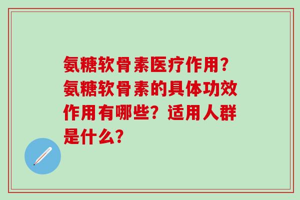 氨糖软骨素医疗作用?氨糖软骨素的具体功效作用有哪些?适用人群是什么?-第1张图片-氨糖科普网 氨糖软骨素医疗作用?氨糖软骨素的具体功效作用有哪些?适用人群是什么?-第1张图片-氨糖科普网