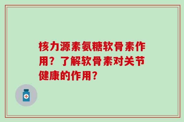 核力源素氨糖软骨素作用？了解软骨素对关节健康的作用？-第1张图片-氨糖科普网