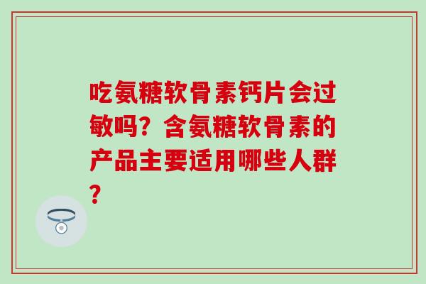 吃氨糖软骨素钙片会过敏吗?含氨糖软骨素的产品主要适用哪些人群?-第1张图片-氨糖科普网 吃氨糖软骨素钙片会过敏吗?含氨糖软骨素的产品主要适用哪些人群?-第1张图片-氨糖科普网
