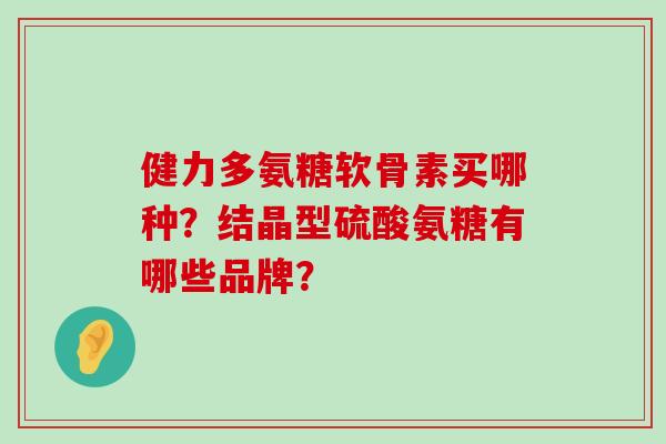健力多氨糖软骨素买哪种?结晶型硫酸氨糖有哪些品牌?-第1张图片-氨糖科普网 健力多氨糖软骨素买哪种?结晶型硫酸氨糖有哪些品牌?-第1张图片-氨糖科普网