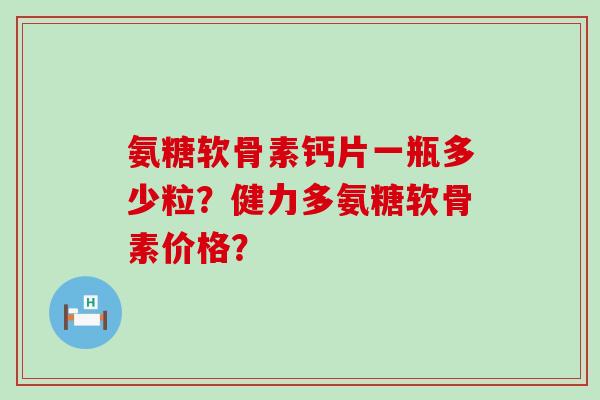 氨糖软骨素钙片一瓶多少粒？健力多氨糖软骨素价格？-第1张图片-氨糖科普网