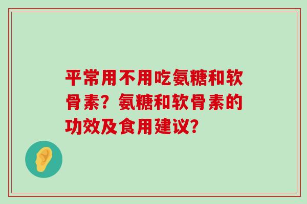平常用不用吃氨糖和软骨素?氨糖和软骨素的功效及食用建议?-第1张图片-氨糖科普网 平常用不用吃氨糖和软骨素?氨糖和软骨素的功效及食用建议?-第1张图片-氨糖科普网