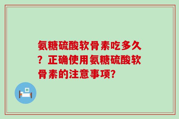氨糖硫酸软骨素吃多久?正确使用氨糖硫酸软骨素的注意事项?-第1张图片-氨糖科普网 氨糖硫酸软骨素吃多久?正确使用氨糖硫酸软骨素的注意事项?-第1张图片-氨糖科普网