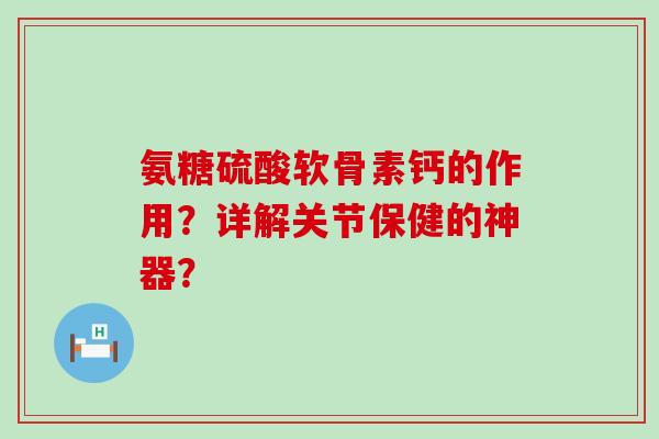 氨糖硫酸软骨素钙的作用？详解关节保健的神器？-第1张图片-氨糖科普网