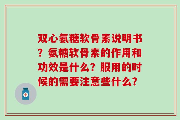 双心氨糖软骨素说明书?氨糖软骨素的作用和功效是什么?服用的时候的需要注意些什么?-第1张图片-氨糖科普网 双心氨糖软骨素说明书?氨糖软骨素的作用和功效是什么?服用的时候的需要注意些什么?-第1张图片-氨糖科普网