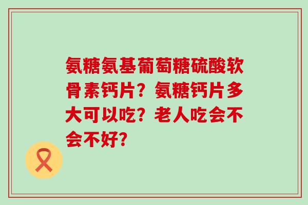 氨糖氨基葡萄糖硫酸软骨素钙片?氨糖钙片多大可以吃?老人吃会不会不好?-第1张图片-氨糖科普网 氨糖氨基葡萄糖硫酸软骨素钙片?氨糖钙片多大可以吃?老人吃会不会不好?-第1张图片-氨糖科普网
